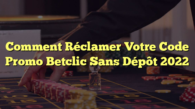 Comment Réclamer Votre Code Promo Betclic Sans Dépôt 2022