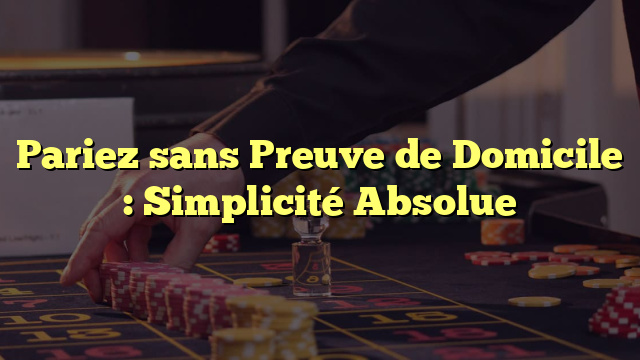 Pariez sans Preuve de Domicile : Simplicité Absolue