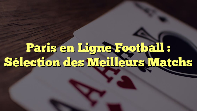 Paris en Ligne Football : Sélection des Meilleurs Matchs